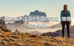 夏天喝水注意6個重點(diǎn)問題,,慢慢喝才健康