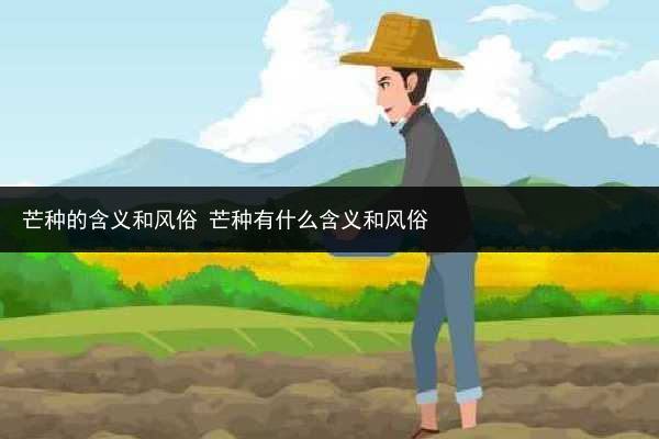 芒種的含義和風(fēng)俗 芒種有什么含義和風(fēng)俗