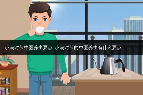 小滿時節中醫養生要點 小滿時節的中醫養生有什么要點