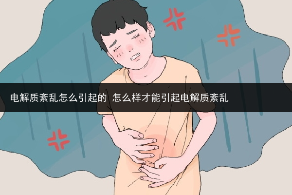 電解質紊亂怎么引起的 怎么樣才能引起電解質紊亂