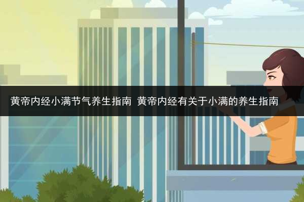 黃帝內(nèi)經(jīng)小滿節(jié)氣養(yǎng)生指南 黃帝內(nèi)經(jīng)有關(guān)于小滿的養(yǎng)生指南