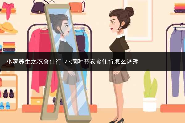 小滿養(yǎng)生之衣食住行 小滿時(shí)節(jié)衣食住行怎么調(diào)理