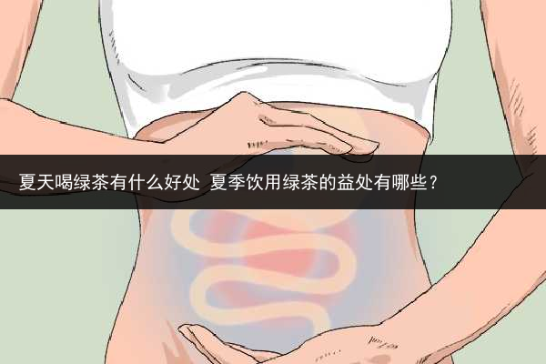 夏天喝綠茶有什么好處 夏季飲用綠茶的益處有哪些？