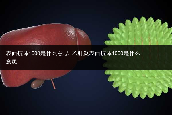 表面抗體1000是什么意思 乙肝炎表面抗體1000是什么意思