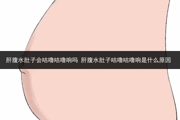 肝腹水肚子會咕嚕咕嚕響嗎 肝腹水肚子咕嚕咕嚕響是什么原因